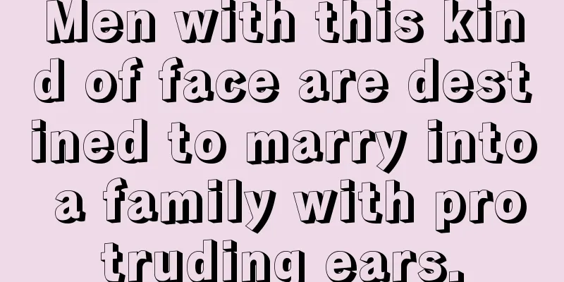 Men with this kind of face are destined to marry into a family with protruding ears.