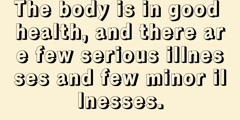 The body is in good health, and there are few serious illnesses and few minor illnesses.