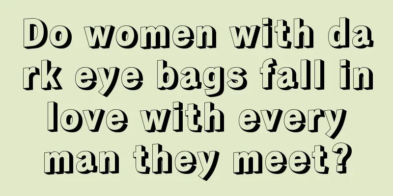 Do women with dark eye bags fall in love with every man they meet?