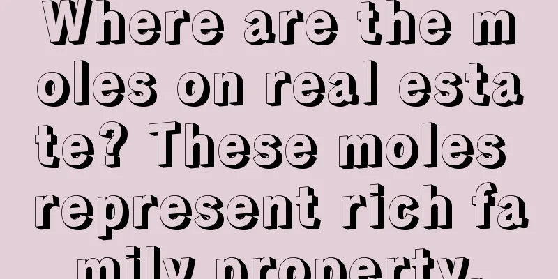 Where are the moles on real estate? These moles represent rich family property.