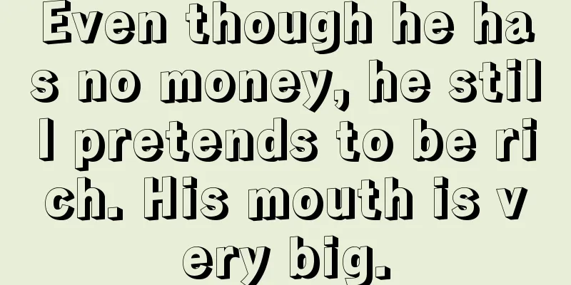 Even though he has no money, he still pretends to be rich. His mouth is very big.