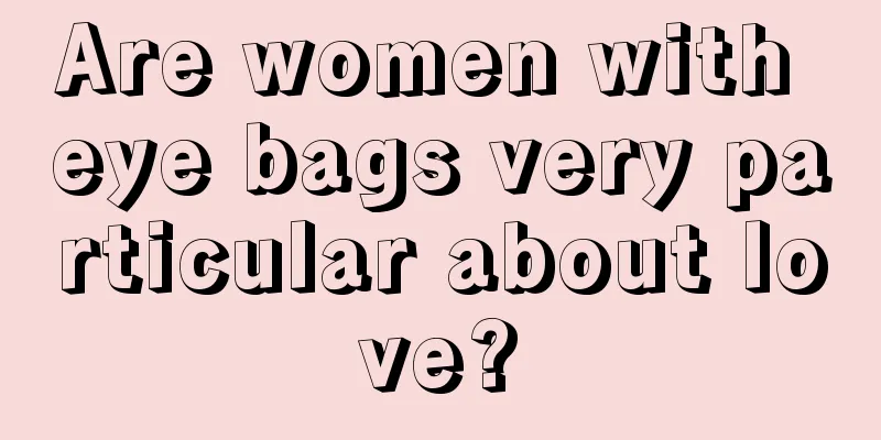 Are women with eye bags very particular about love?