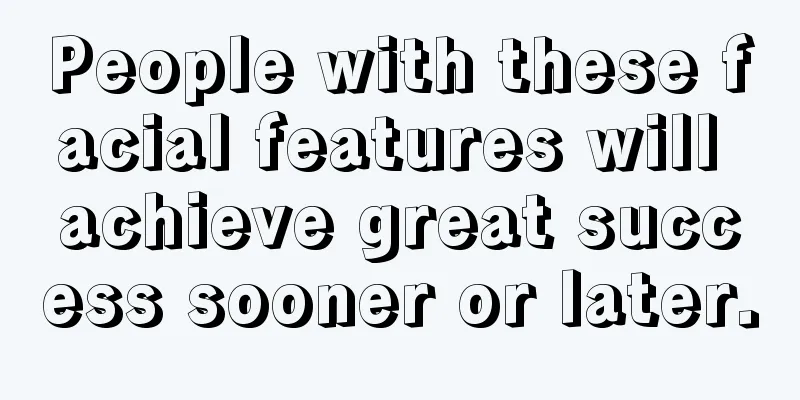 People with these facial features will achieve great success sooner or later.