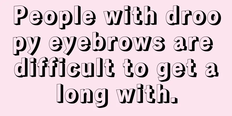 People with droopy eyebrows are difficult to get along with.
