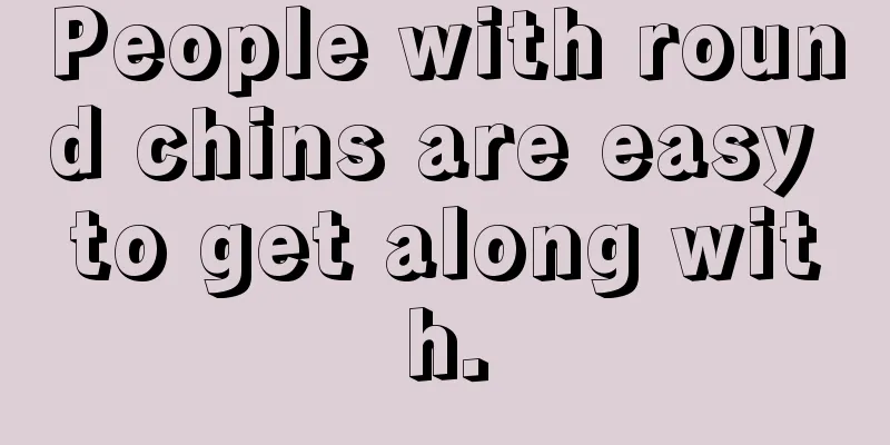 People with round chins are easy to get along with.