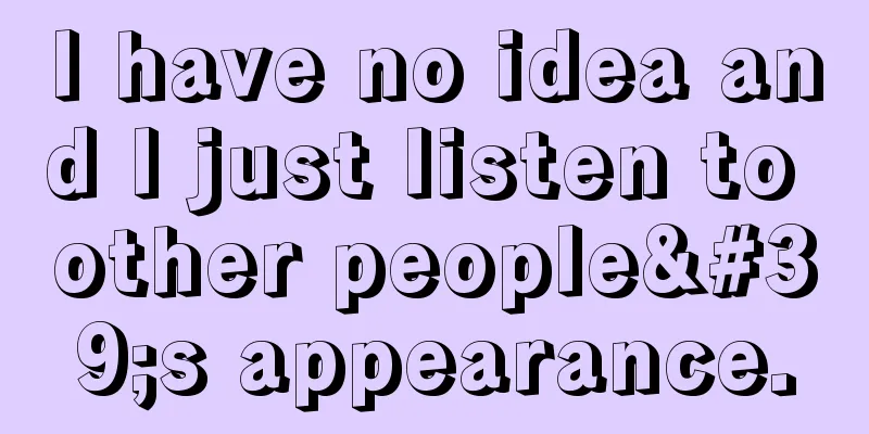 I have no idea and I just listen to other people's appearance.