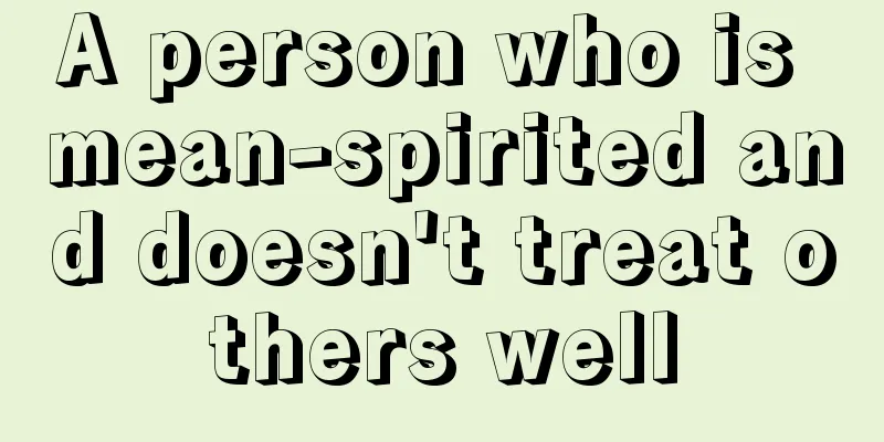 A person who is mean-spirited and doesn't treat others well
