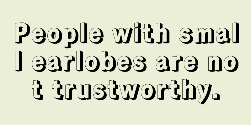 People with small earlobes are not trustworthy.