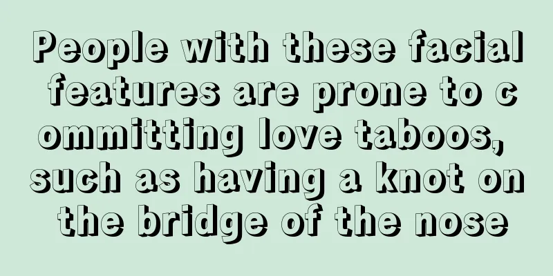 People with these facial features are prone to committing love taboos, such as having a knot on the bridge of the nose
