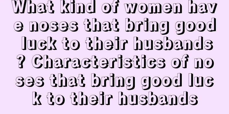 What kind of women have noses that bring good luck to their husbands? Characteristics of noses that bring good luck to their husbands