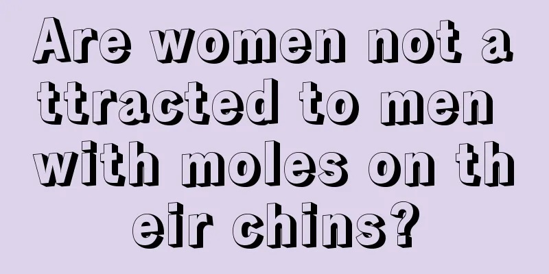 Are women not attracted to men with moles on their chins?