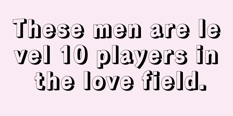 These men are level 10 players in the love field.