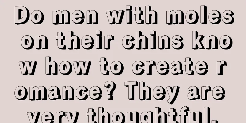 Do men with moles on their chins know how to create romance? They are very thoughtful.