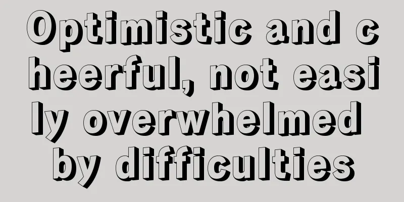 Optimistic and cheerful, not easily overwhelmed by difficulties