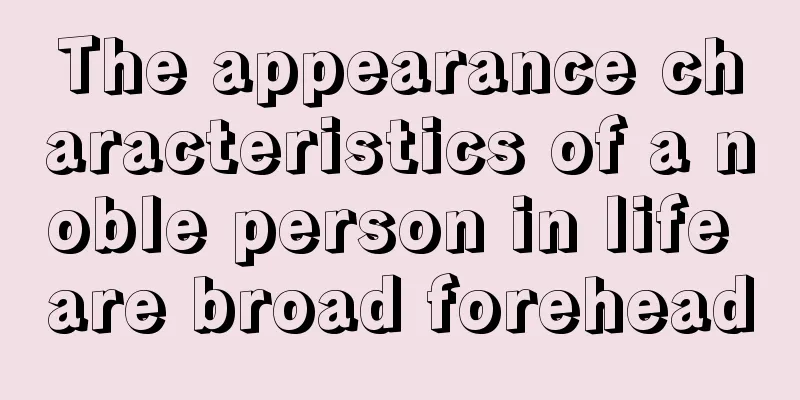 The appearance characteristics of a noble person in life are broad forehead