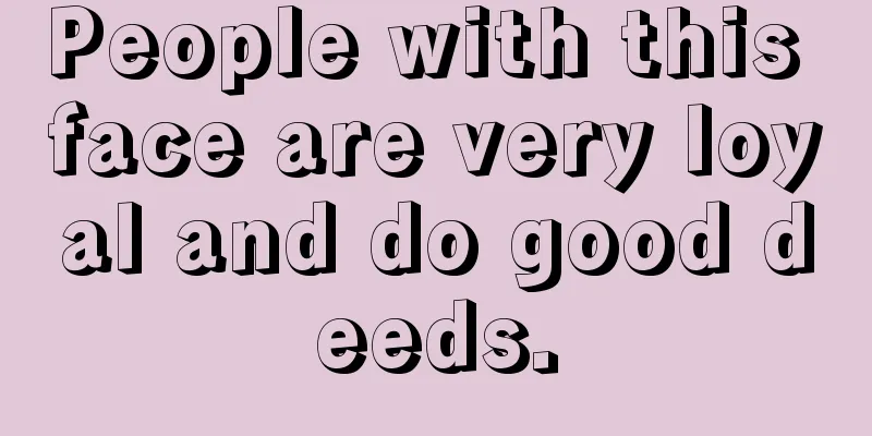 People with this face are very loyal and do good deeds.