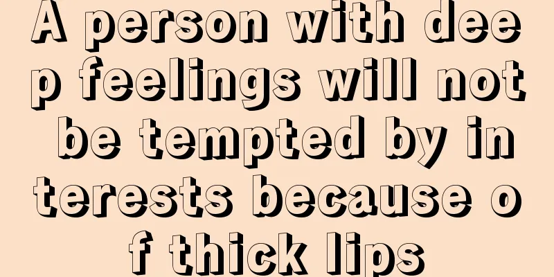 A person with deep feelings will not be tempted by interests because of thick lips