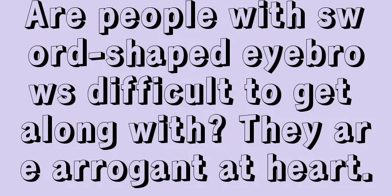 Are people with sword-shaped eyebrows difficult to get along with? They are arrogant at heart.
