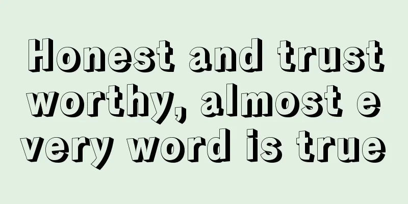 Honest and trustworthy, almost every word is true