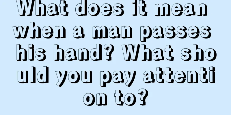 What does it mean when a man passes his hand? What should you pay attention to?