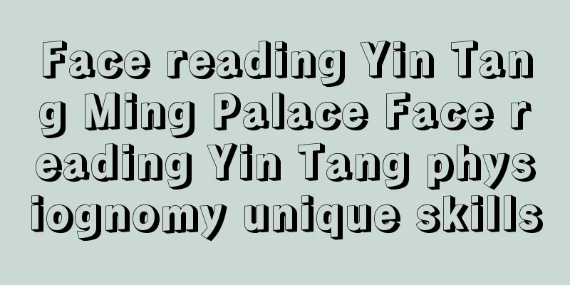 Face reading Yin Tang Ming Palace Face reading Yin Tang physiognomy unique skills