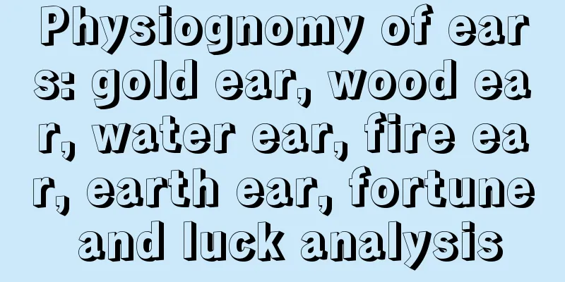 Physiognomy of ears: gold ear, wood ear, water ear, fire ear, earth ear, fortune and luck analysis