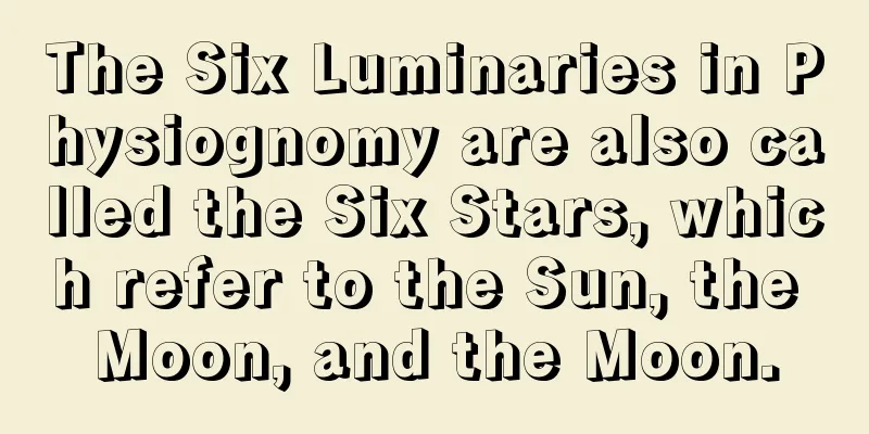 The Six Luminaries in Physiognomy are also called the Six Stars, which refer to the Sun, the Moon, and the Moon.