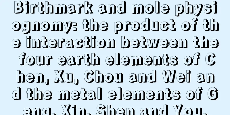 Birthmark and mole physiognomy: the product of the interaction between the four earth elements of Chen, Xu, Chou and Wei and the metal elements of Geng, Xin, Shen and You.