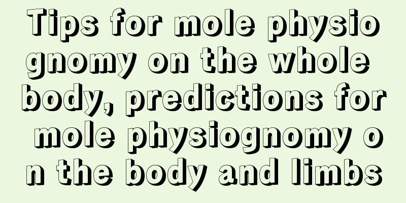Tips for mole physiognomy on the whole body, predictions for mole physiognomy on the body and limbs