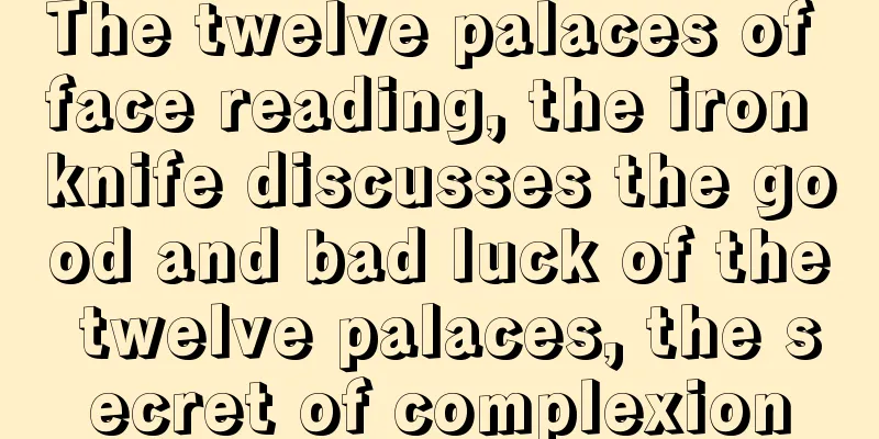 The twelve palaces of face reading, the iron knife discusses the good and bad luck of the twelve palaces, the secret of complexion