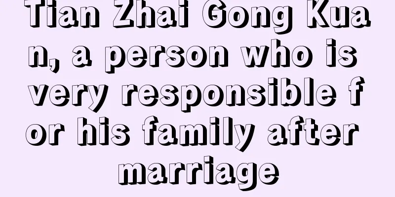 Tian Zhai Gong Kuan, a person who is very responsible for his family after marriage