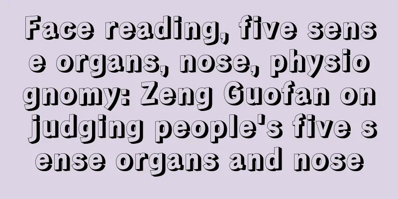 Face reading, five sense organs, nose, physiognomy: Zeng Guofan on judging people's five sense organs and nose