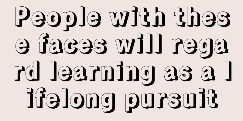 People with these faces will regard learning as a lifelong pursuit
