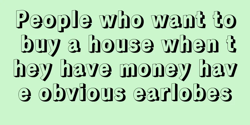 People who want to buy a house when they have money have obvious earlobes