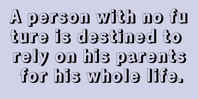 A person with no future is destined to rely on his parents for his whole life.