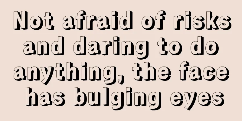 Not afraid of risks and daring to do anything, the face has bulging eyes