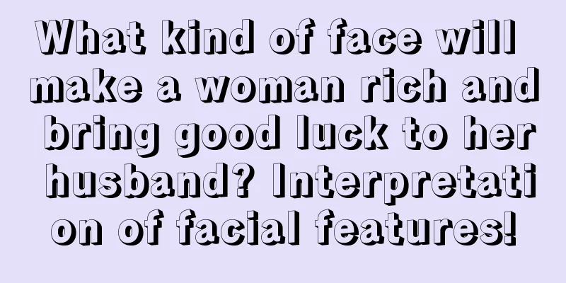 What kind of face will make a woman rich and bring good luck to her husband? Interpretation of facial features!
