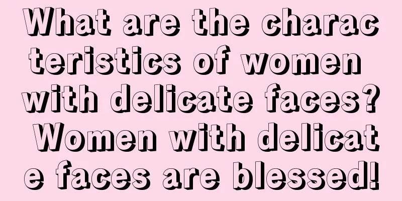 What are the characteristics of women with delicate faces? Women with delicate faces are blessed!
