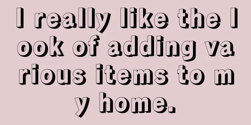 I really like the look of adding various items to my home.