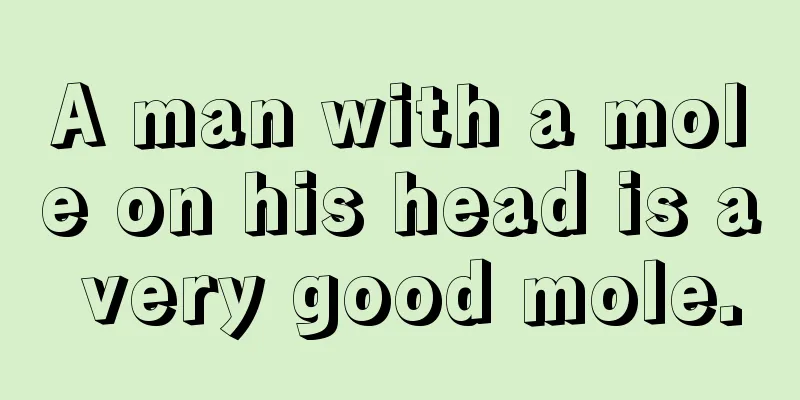 A man with a mole on his head is a very good mole.