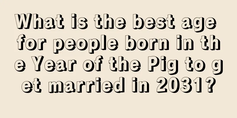 What is the best age for people born in the Year of the Pig to get married in 2031?