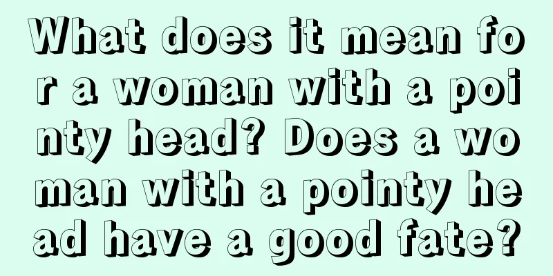 What does it mean for a woman with a pointy head? Does a woman with a pointy head have a good fate?