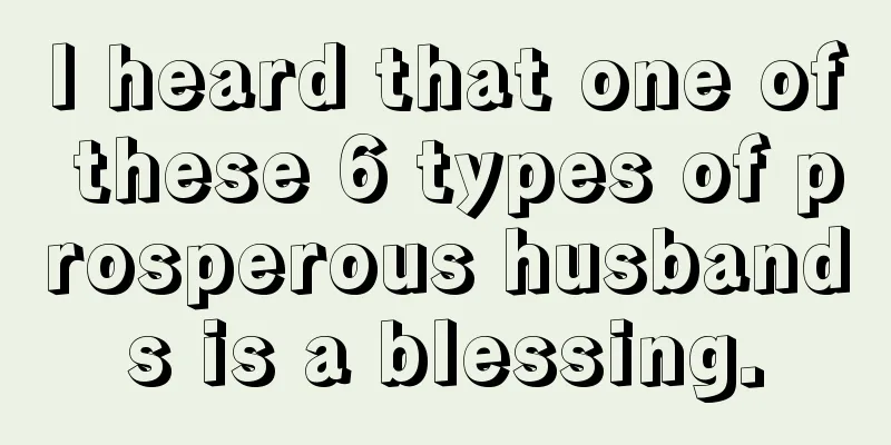 I heard that one of these 6 types of prosperous husbands is a blessing.