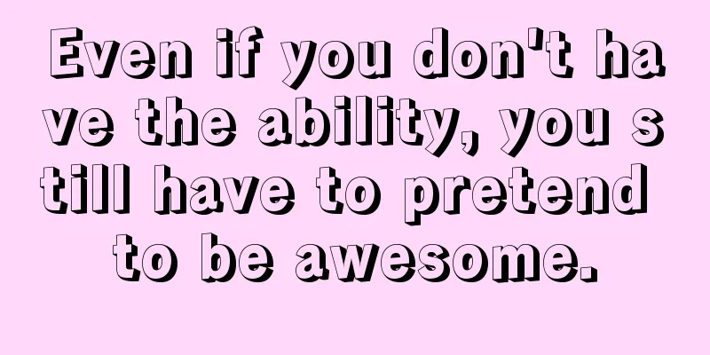 Even if you don't have the ability, you still have to pretend to be awesome.