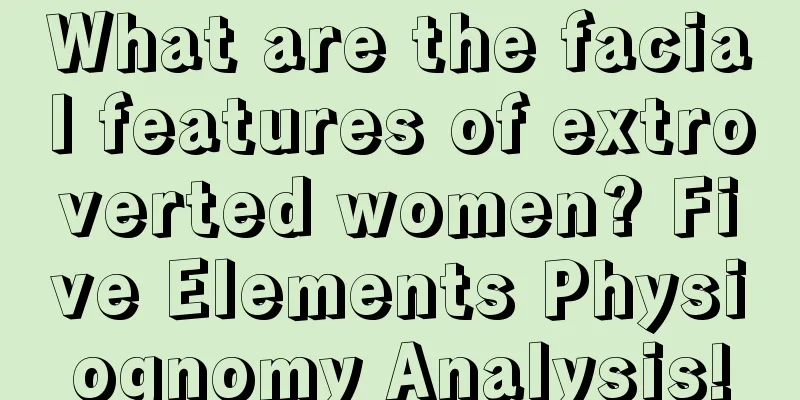What are the facial features of extroverted women? Five Elements Physiognomy Analysis!