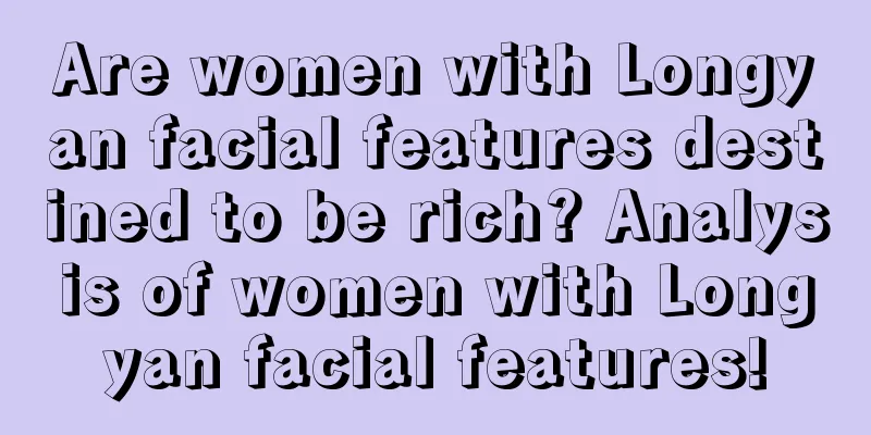 Are women with Longyan facial features destined to be rich? Analysis of women with Longyan facial features!