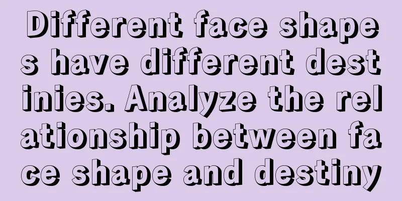 Different face shapes have different destinies. Analyze the relationship between face shape and destiny