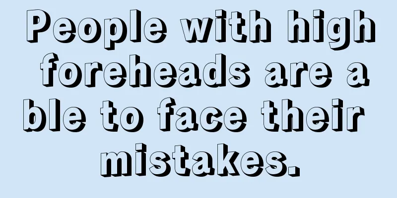 People with high foreheads are able to face their mistakes.