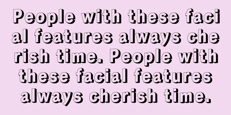 People with these facial features always cherish time. People with these facial features always cherish time.