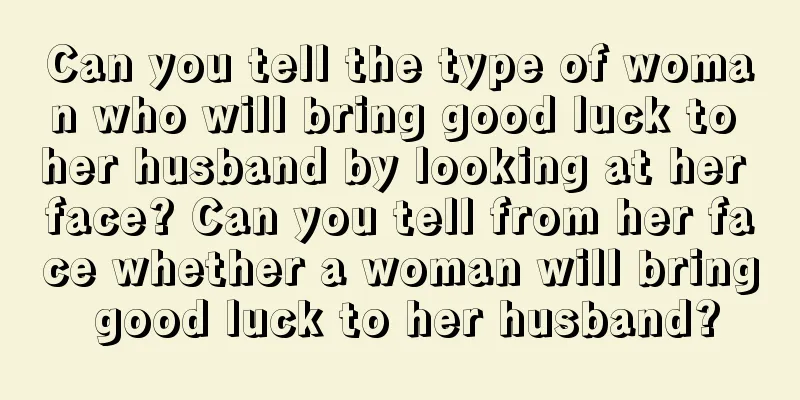 Can you tell the type of woman who will bring good luck to her husband by looking at her face? Can you tell from her face whether a woman will bring good luck to her husband?